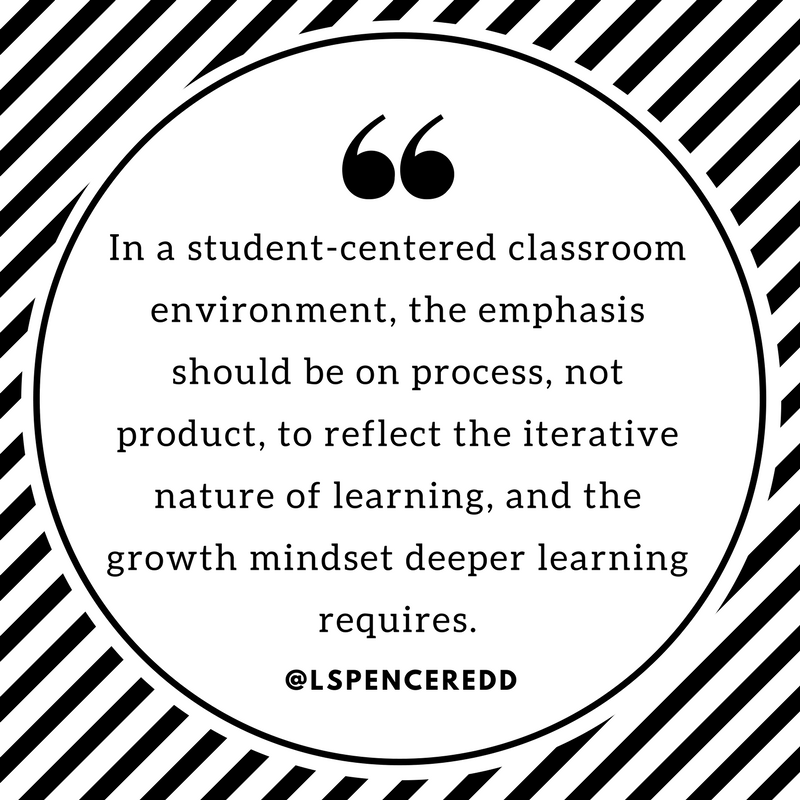 In a student-centered classroom environment, the emphasis should be on process, not product, to reflect the iterative nature of learning, and the growth mindset deeper learning requires.