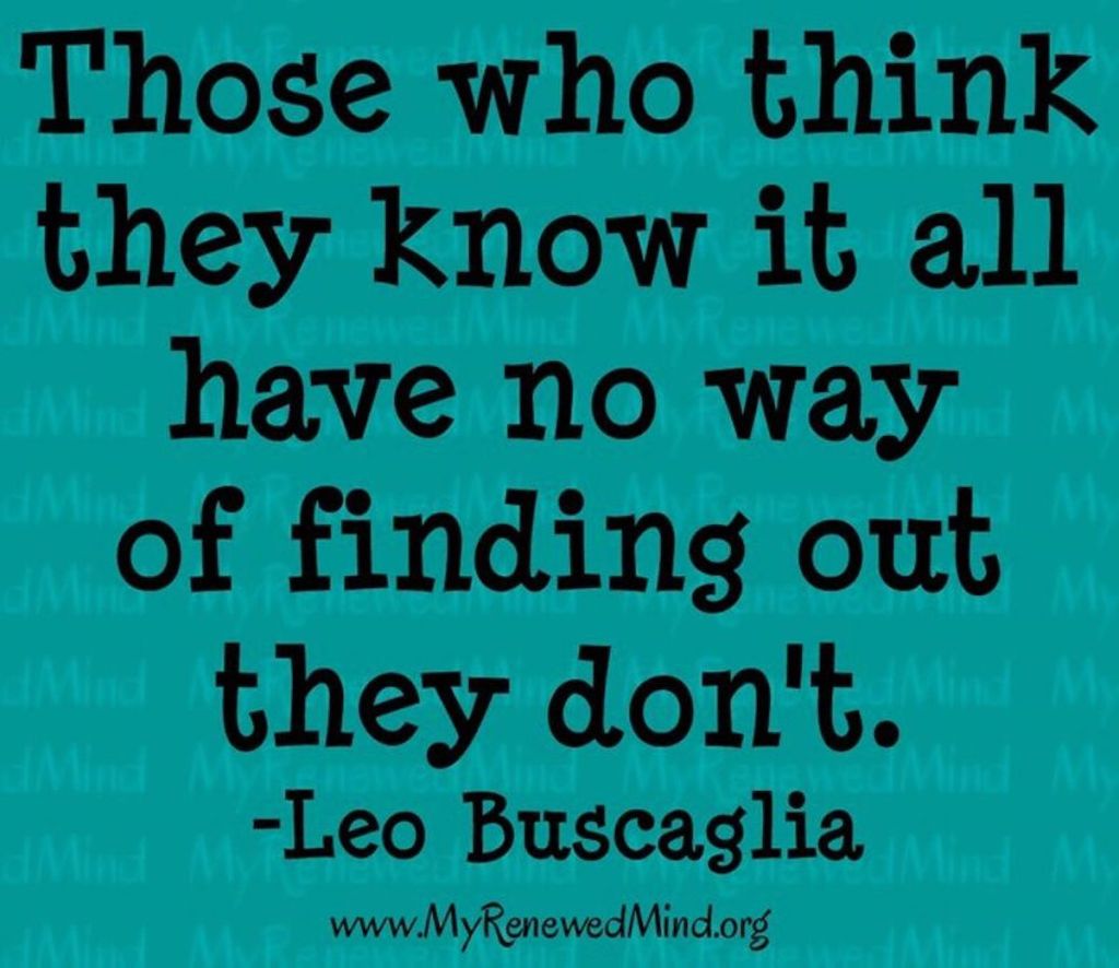 Quote: Those who think they know it all have no way of finding out they don't" by Leo Buscaglia
